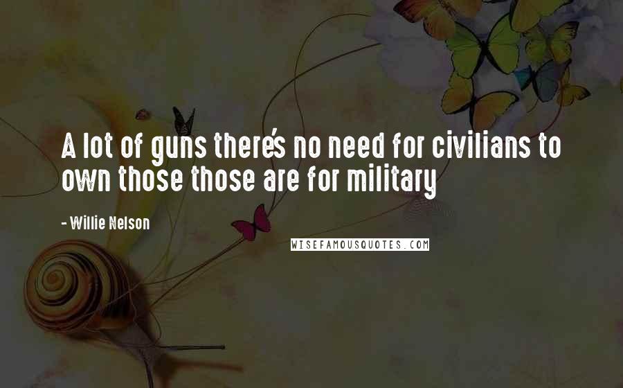 Willie Nelson Quotes: A lot of guns there's no need for civilians to own those those are for military