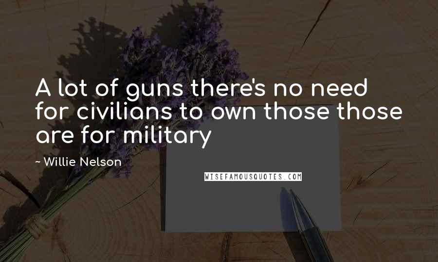 Willie Nelson Quotes: A lot of guns there's no need for civilians to own those those are for military