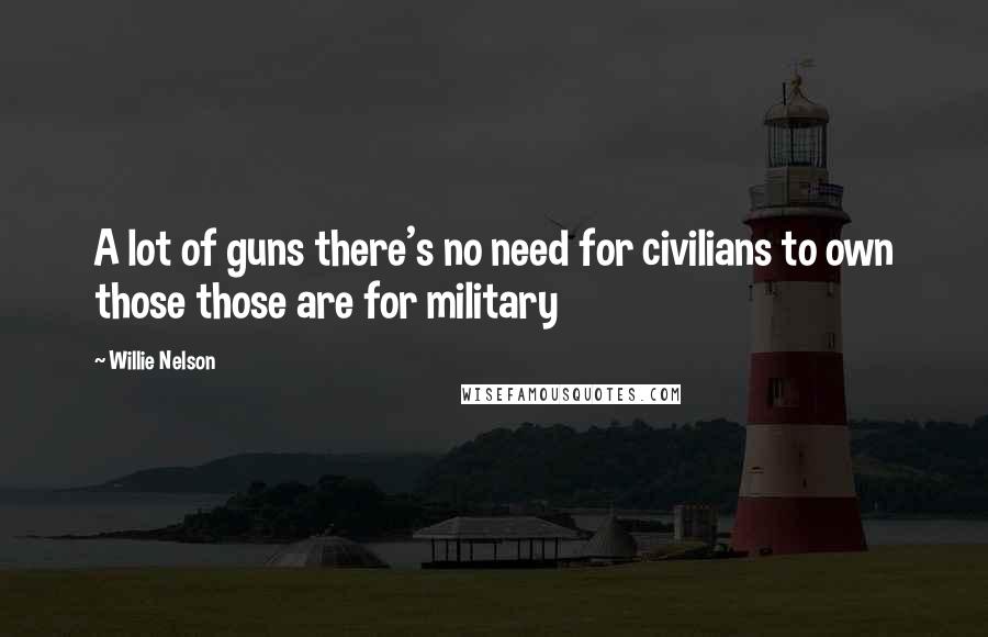 Willie Nelson Quotes: A lot of guns there's no need for civilians to own those those are for military