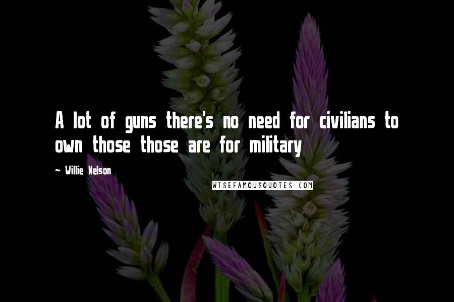 Willie Nelson Quotes: A lot of guns there's no need for civilians to own those those are for military