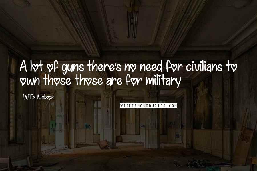 Willie Nelson Quotes: A lot of guns there's no need for civilians to own those those are for military