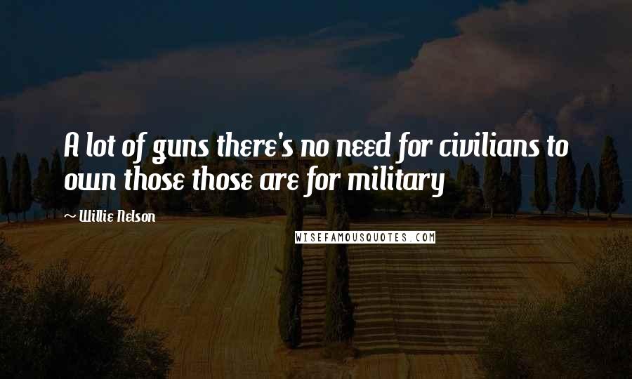 Willie Nelson Quotes: A lot of guns there's no need for civilians to own those those are for military