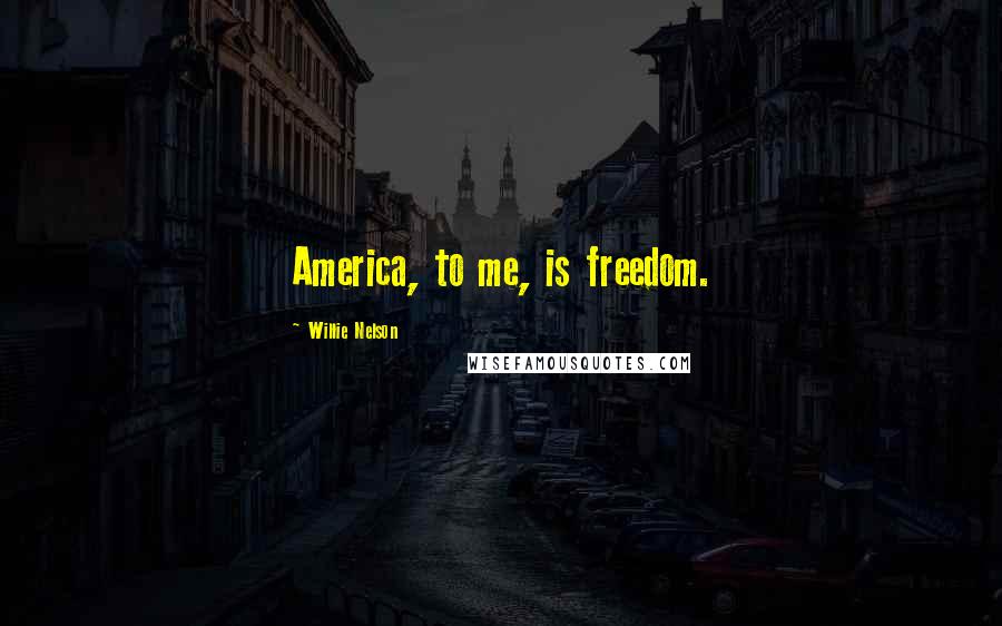 Willie Nelson Quotes: America, to me, is freedom.