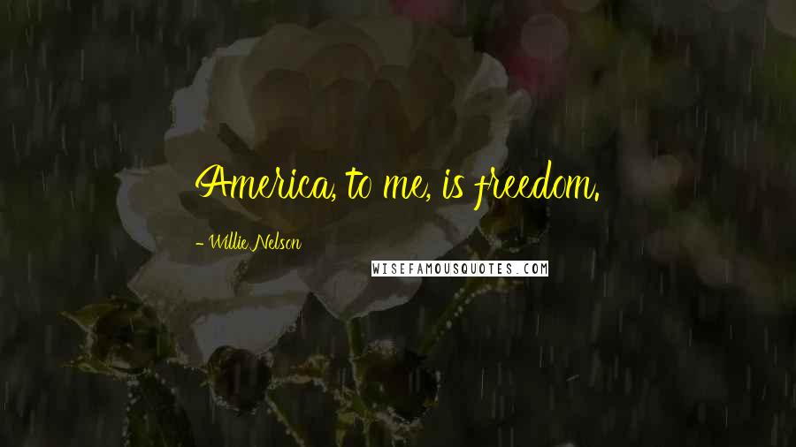 Willie Nelson Quotes: America, to me, is freedom.
