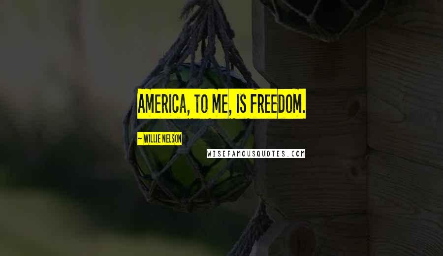 Willie Nelson Quotes: America, to me, is freedom.