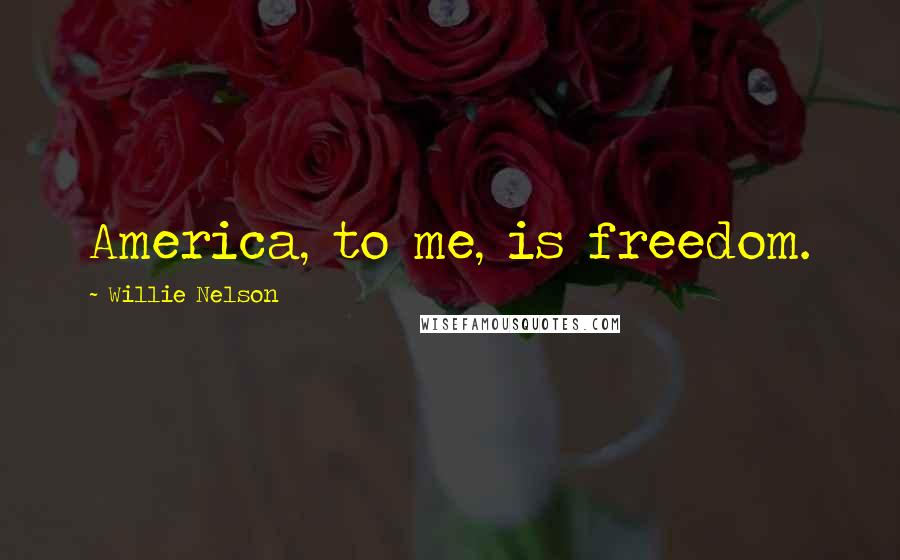 Willie Nelson Quotes: America, to me, is freedom.