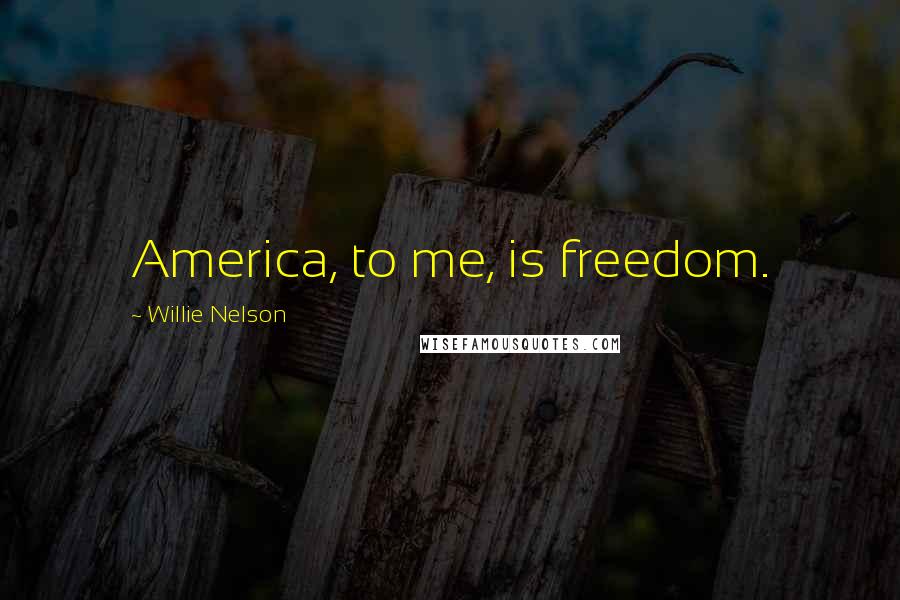 Willie Nelson Quotes: America, to me, is freedom.