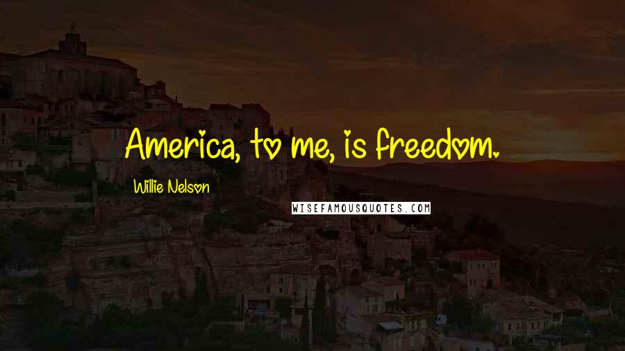 Willie Nelson Quotes: America, to me, is freedom.