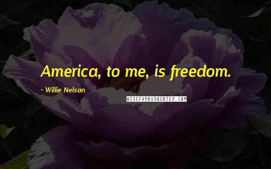 Willie Nelson Quotes: America, to me, is freedom.