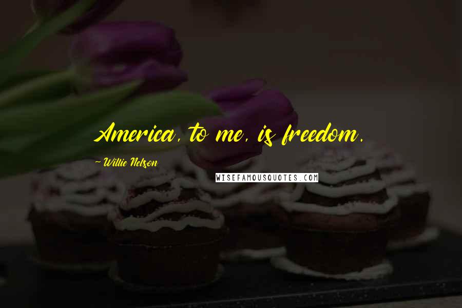 Willie Nelson Quotes: America, to me, is freedom.