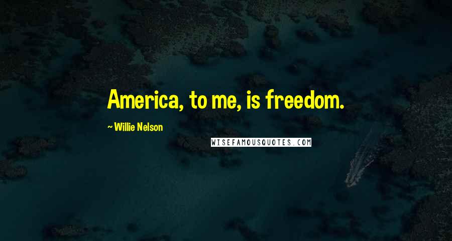 Willie Nelson Quotes: America, to me, is freedom.