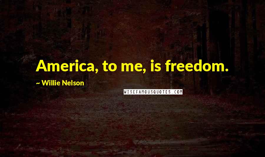 Willie Nelson Quotes: America, to me, is freedom.