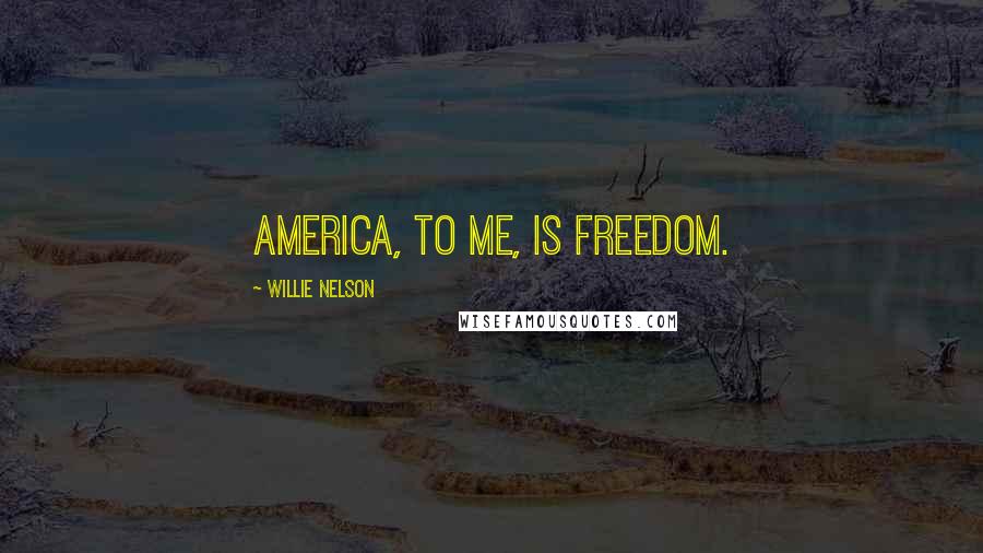 Willie Nelson Quotes: America, to me, is freedom.
