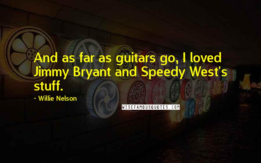Willie Nelson Quotes: And as far as guitars go, I loved Jimmy Bryant and Speedy West's stuff.