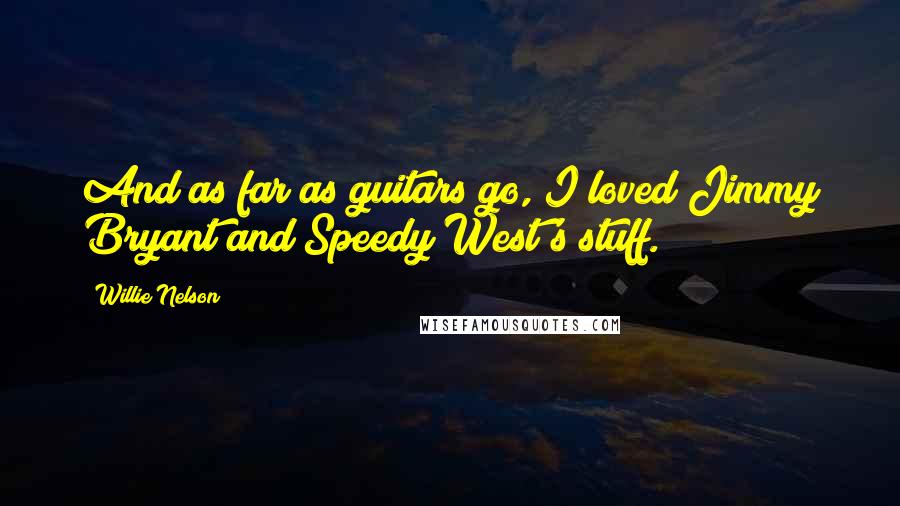 Willie Nelson Quotes: And as far as guitars go, I loved Jimmy Bryant and Speedy West's stuff.