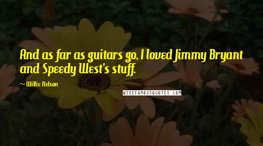 Willie Nelson Quotes: And as far as guitars go, I loved Jimmy Bryant and Speedy West's stuff.