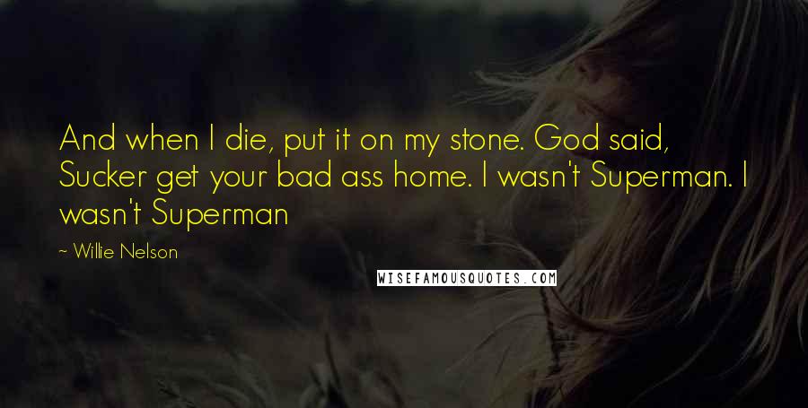 Willie Nelson Quotes: And when I die, put it on my stone. God said, Sucker get your bad ass home. I wasn't Superman. I wasn't Superman