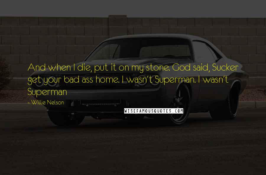 Willie Nelson Quotes: And when I die, put it on my stone. God said, Sucker get your bad ass home. I wasn't Superman. I wasn't Superman