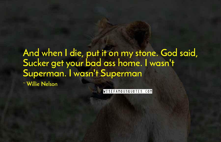 Willie Nelson Quotes: And when I die, put it on my stone. God said, Sucker get your bad ass home. I wasn't Superman. I wasn't Superman