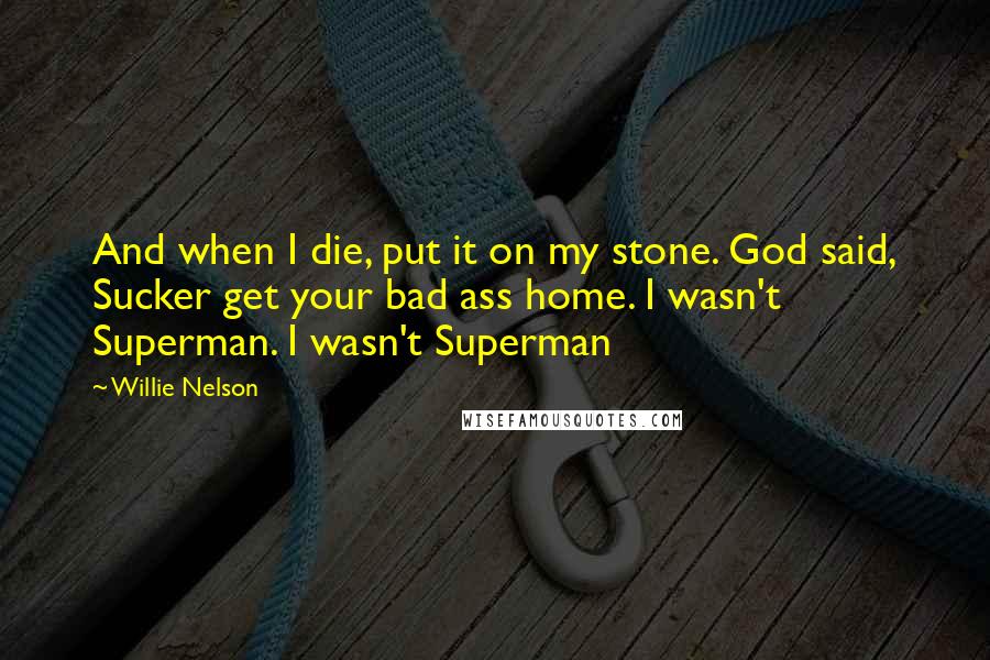 Willie Nelson Quotes: And when I die, put it on my stone. God said, Sucker get your bad ass home. I wasn't Superman. I wasn't Superman