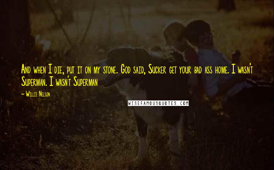 Willie Nelson Quotes: And when I die, put it on my stone. God said, Sucker get your bad ass home. I wasn't Superman. I wasn't Superman