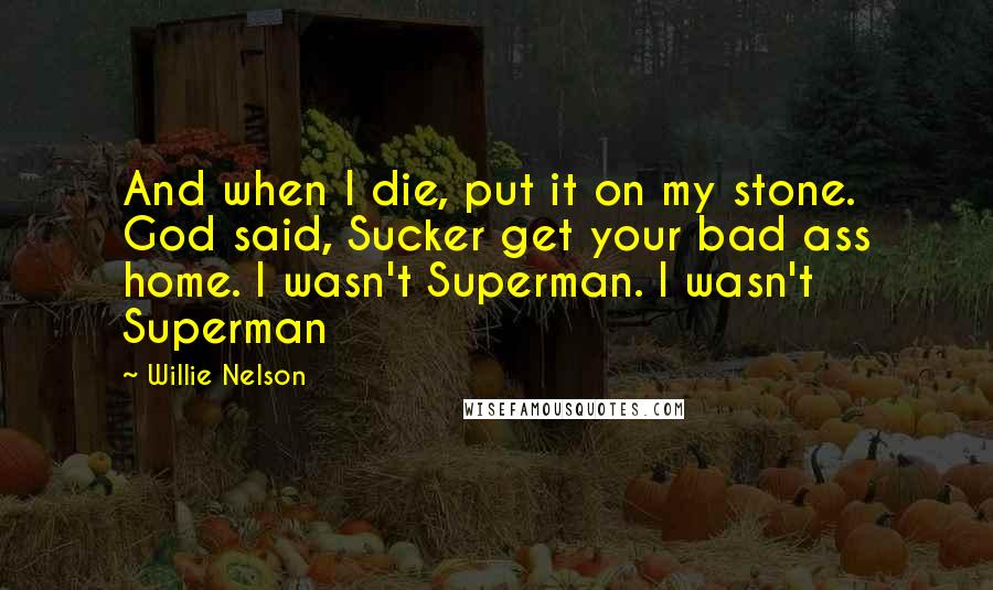 Willie Nelson Quotes: And when I die, put it on my stone. God said, Sucker get your bad ass home. I wasn't Superman. I wasn't Superman