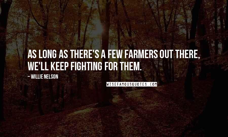 Willie Nelson Quotes: As long as there's a few farmers out there, we'll keep fighting for them.