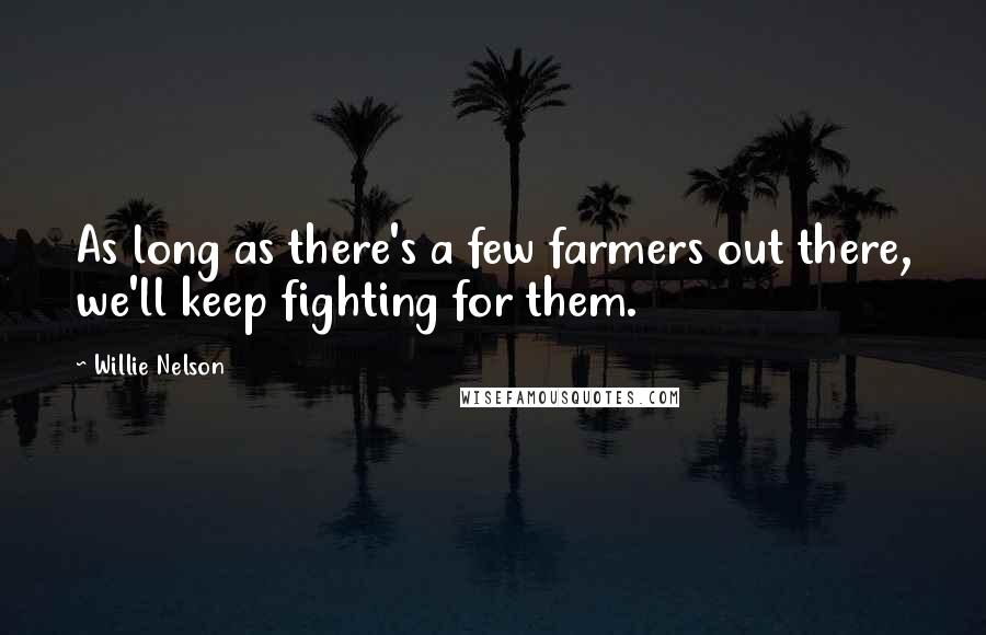 Willie Nelson Quotes: As long as there's a few farmers out there, we'll keep fighting for them.