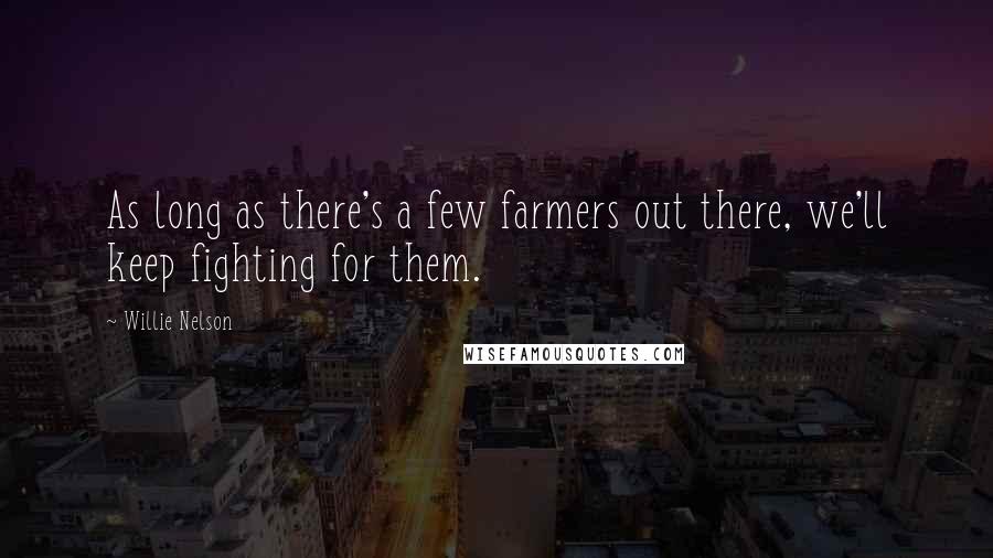 Willie Nelson Quotes: As long as there's a few farmers out there, we'll keep fighting for them.
