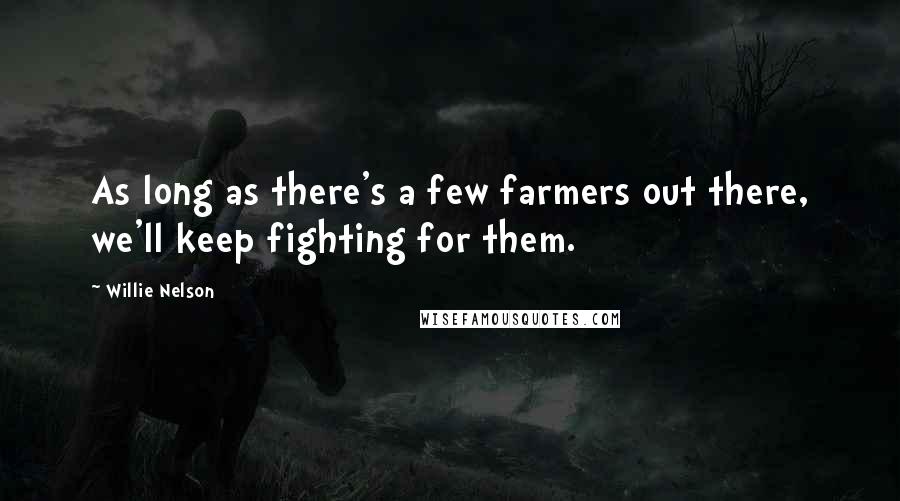 Willie Nelson Quotes: As long as there's a few farmers out there, we'll keep fighting for them.