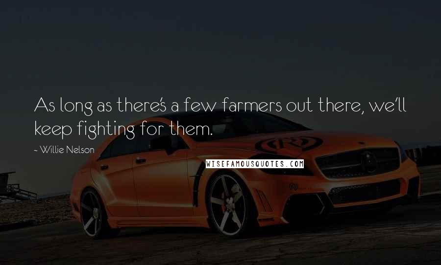 Willie Nelson Quotes: As long as there's a few farmers out there, we'll keep fighting for them.