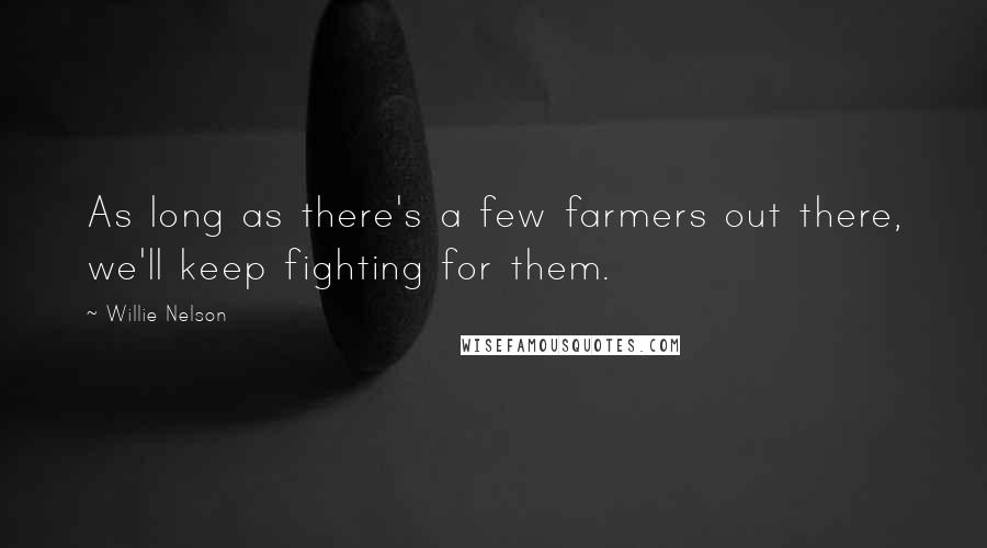 Willie Nelson Quotes: As long as there's a few farmers out there, we'll keep fighting for them.