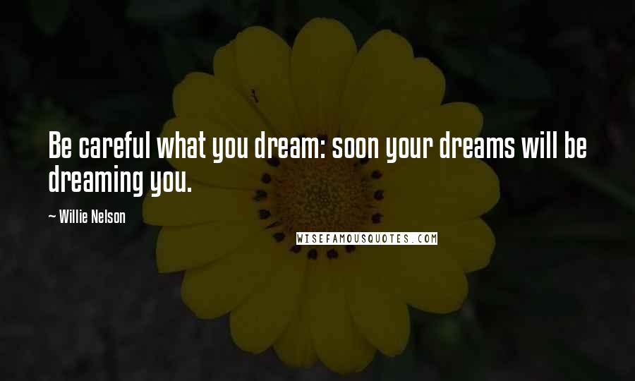 Willie Nelson Quotes: Be careful what you dream: soon your dreams will be dreaming you.