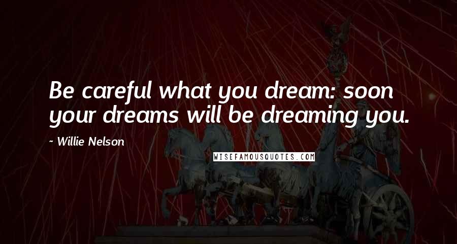 Willie Nelson Quotes: Be careful what you dream: soon your dreams will be dreaming you.