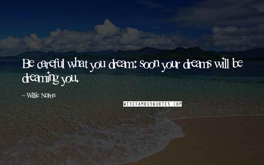 Willie Nelson Quotes: Be careful what you dream: soon your dreams will be dreaming you.