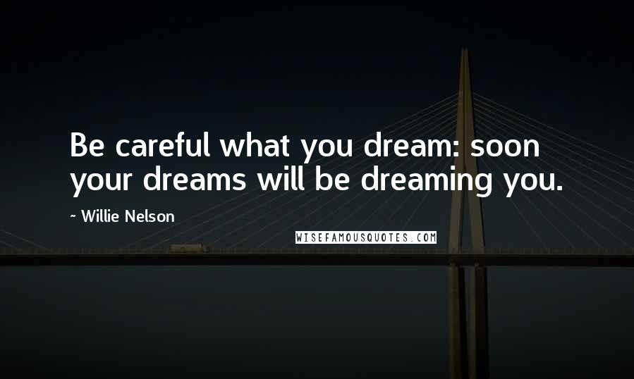 Willie Nelson Quotes: Be careful what you dream: soon your dreams will be dreaming you.