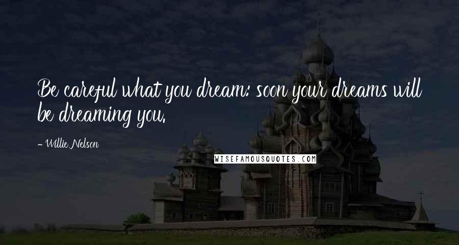 Willie Nelson Quotes: Be careful what you dream: soon your dreams will be dreaming you.