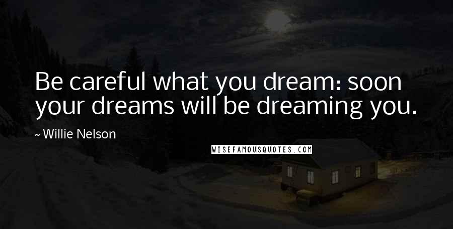 Willie Nelson Quotes: Be careful what you dream: soon your dreams will be dreaming you.