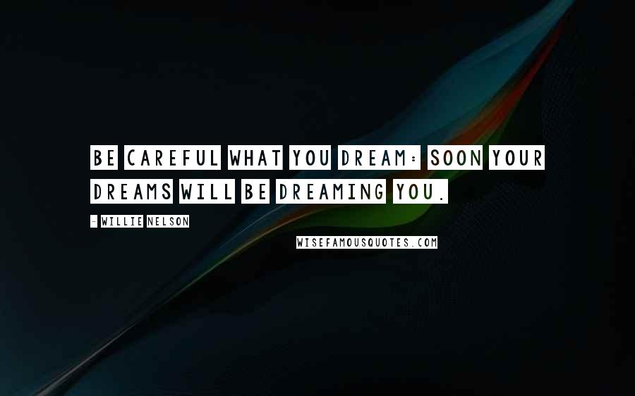 Willie Nelson Quotes: Be careful what you dream: soon your dreams will be dreaming you.