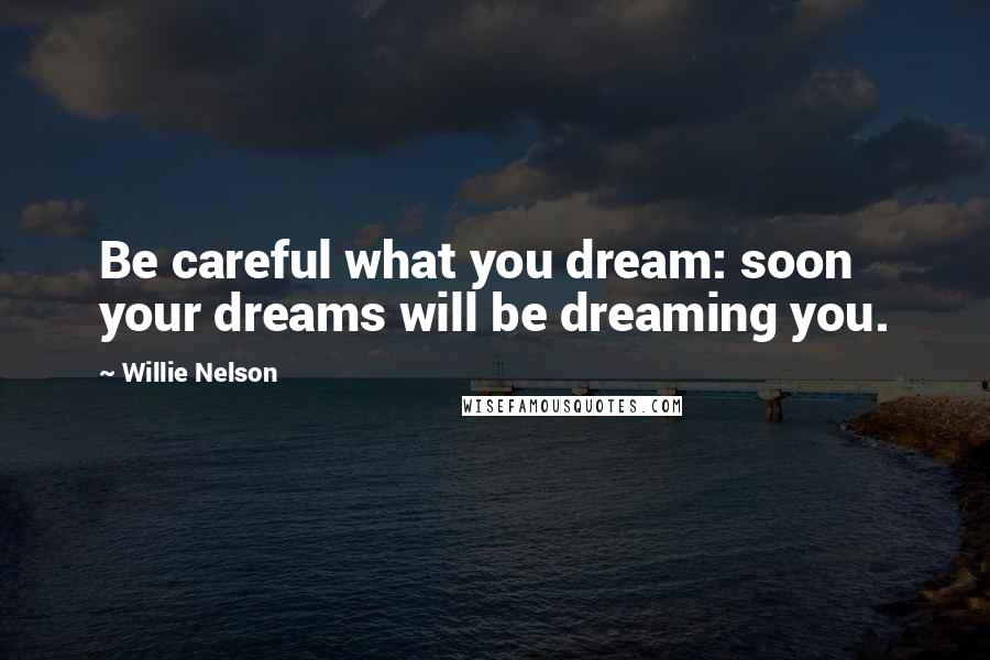 Willie Nelson Quotes: Be careful what you dream: soon your dreams will be dreaming you.