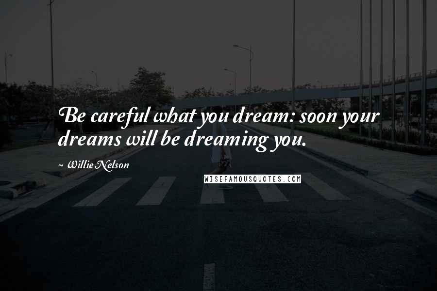 Willie Nelson Quotes: Be careful what you dream: soon your dreams will be dreaming you.