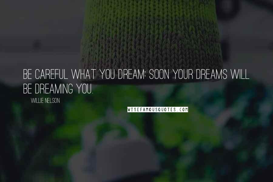 Willie Nelson Quotes: Be careful what you dream: soon your dreams will be dreaming you.