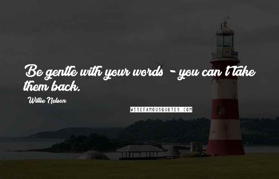 Willie Nelson Quotes: Be gentle with your words - you can't take them back.