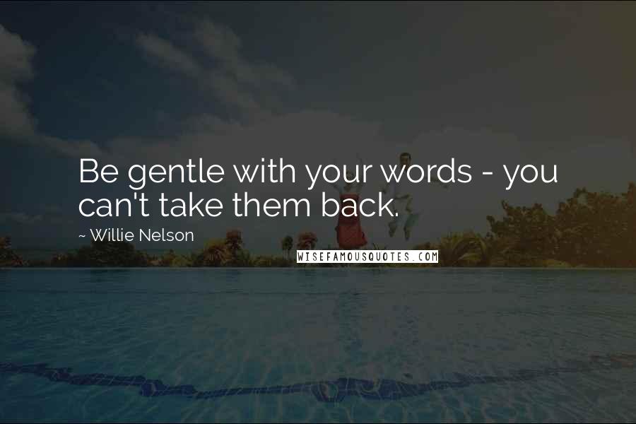 Willie Nelson Quotes: Be gentle with your words - you can't take them back.