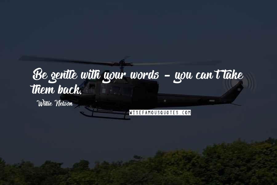 Willie Nelson Quotes: Be gentle with your words - you can't take them back.