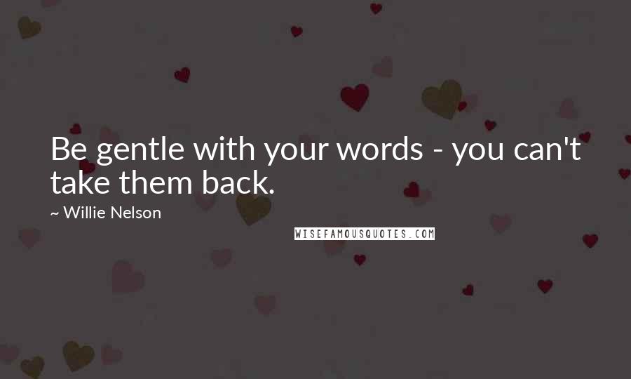 Willie Nelson Quotes: Be gentle with your words - you can't take them back.