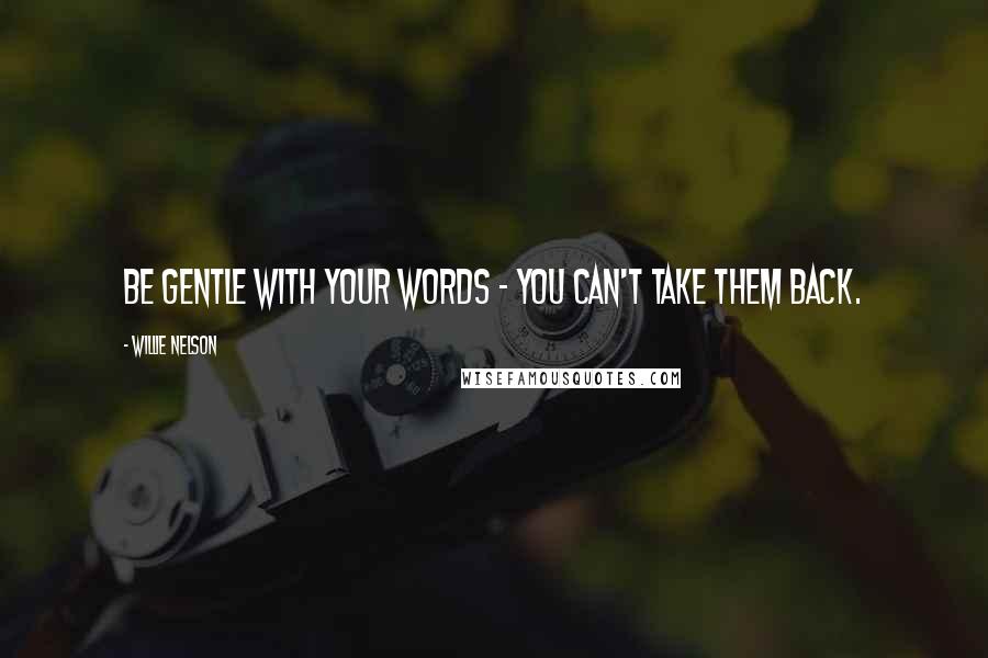 Willie Nelson Quotes: Be gentle with your words - you can't take them back.