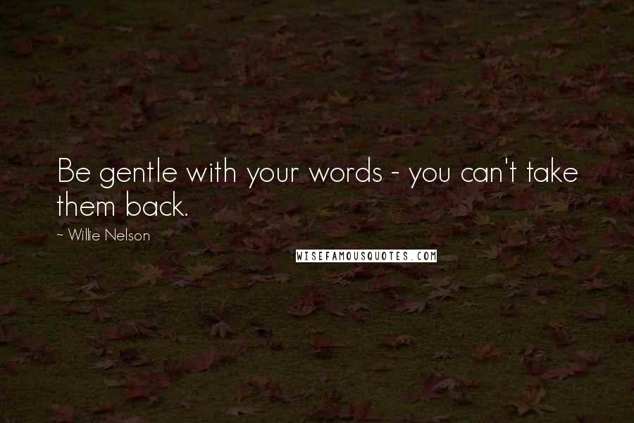 Willie Nelson Quotes: Be gentle with your words - you can't take them back.