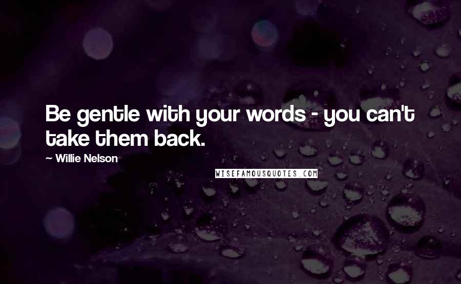 Willie Nelson Quotes: Be gentle with your words - you can't take them back.
