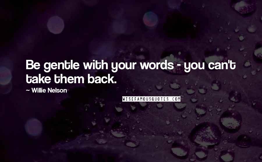 Willie Nelson Quotes: Be gentle with your words - you can't take them back.